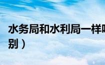 水务局和水利局一样吗（水务局和水利局的区别）
