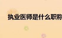 执业医师是什么职称（医师是什么职称）