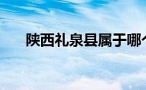 陕西礼泉县属于哪个市（陕西礼泉县）