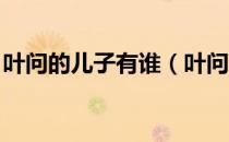 叶问的儿子有谁（叶问的后代是谁 孙子辈的）