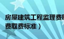 房屋建筑工程监理费取费标准（建设工程监理费取费标准）