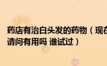 药店有治白头发的药物（现在很多药店有卖治白发的乌发丸 请问有用吗 谁试过）
