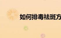如何排毒祛斑方法（如何排毒）