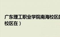 广东理工职业学院南海校区的宿舍（广东理工职业学院南海校区在）