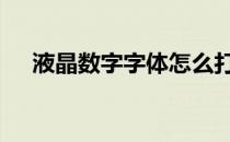 液晶数字字体怎么打出来 液晶数字字体
