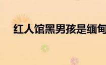 红人馆黑男孩是缅甸的吗（红人馆卡盟）
