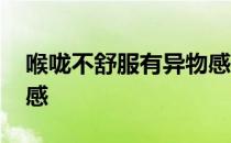 喉咙不舒服有异物感干咳 喉咙不舒服有异物感