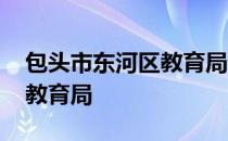 包头市东河区教育局现任局长 包头市东河区教育局