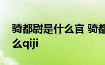 骑都尉是什么官 骑都尉ldquo骑rdquo念什么qiji