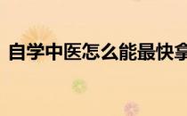 自学中医怎么能最快拿证 自学中医怎样考证