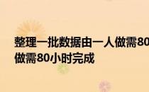 整理一批数据由一人做需80小时完成 整理一批数据由一人做需80小时完成