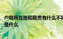 户籍所在地和籍贯有什么不同 请问籍贯与户籍所在地的区别是什么