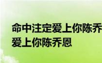 命中注定爱上你陈乔恩完整版播放 命中注定爱上你陈乔恩