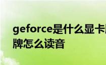 geforce是什么显卡牌子 GeForce是什么品牌怎么读音