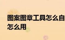 图案图章工具怎么自定义图案 图案图章工具怎么用