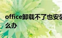 office卸载不了也安装不了 office卸载不了怎么办