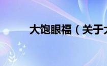 大饱眼福（关于大饱眼福的介绍）