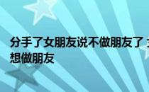 分手了女朋友说不做朋友了 女朋友非要说分手说不合适一直想做朋友