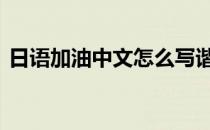 日语加油中文怎么写谐音 日语加油中文谐音