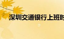 深圳交通银行上班时间 深圳交通委员会