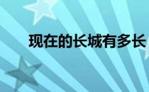现在的长城有多长 现在的长城有多长