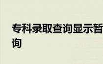 专科录取查询显示暂无录取信息 专科录取查询