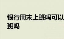 银行周末上班吗可以办银行卡吗 银行周末上班吗