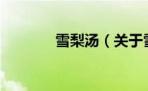 雪梨汤（关于雪梨汤的介绍）
