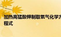 加热高猛酸钾制取氧气化学方程式 高猛甲酸制取氧气化学方程式