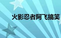 火影忍者阿飞搞笑 火影忍者阿飞是谁