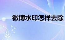 微博水印怎样去除 微博水印怎么去掉