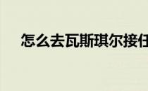 怎么去瓦斯琪尔接任务 怎么去瓦斯琪尔