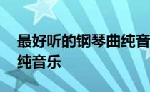 最好听的钢琴曲纯音乐大全 最好听的钢琴曲纯音乐