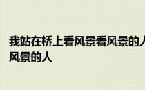 我站在桥上看风景看风景的人正在看你 我站在桥上看风景看风景的人