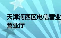 天津河西区电信营业厅地址 天津河西区电信营业厅