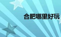 合肥哪里好玩 合肥哪里好玩