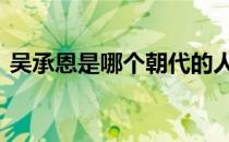 吴承恩是哪个朝代的人呢 吴承恩是哪个朝代