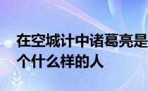 在空城计中诸葛亮是个什么样的人 诸葛亮是个什么样的人