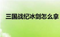 三国战纪冰剑怎么拿 三国战纪冰剑怎么拿