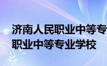 济南人民职业中等专业学校怎么样 济南人民职业中等专业学校