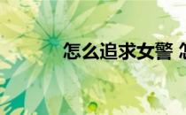 怎么追求女警 怎么追求女孩子