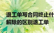 退工单写合同终止什么意思 合同终止和合同解除的区别退工单