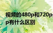 视频的480p和720p是什么意思 480p和720p有什么区别