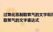 过氧化氢制取氧气的文字和符号表达式 过氧化氢溶液如何制取氧气的文字表达式