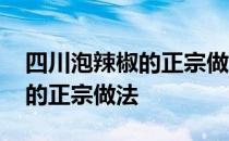 四川泡辣椒的正宗做法视频王刚 四川泡辣椒的正宗做法