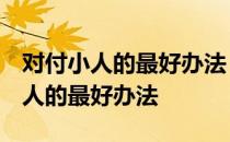 对付小人的最好办法 而且不会犯法的 对付小人的最好办法
