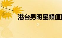 港台男明星颜值排名 港台男明星