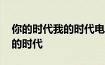 你的时代我的时代电视剧大结局 你的时代我的时代