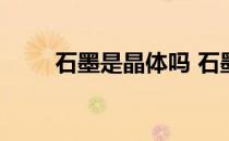 石墨是晶体吗 石墨是晶体吗为什么