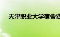 天津职业大学宿舍费 天津职业大学宿舍
